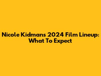 Nicole Kidman's 2024 Film Lineup: What To Expect