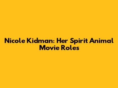 Nicole Kidman: Her Spirit Animal Movie Roles
