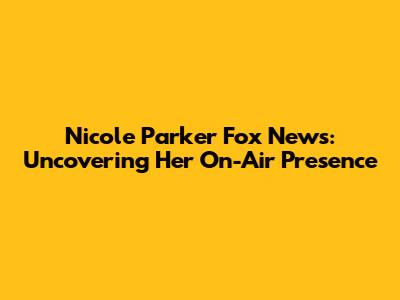 Nicole Parker Fox News: Uncovering Her On-Air Presence