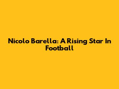 Nicolo Barella: A Rising Star In Football