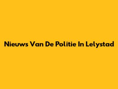 Nieuws Van De Politie In Lelystad
