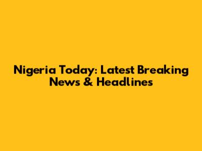 Nigeria Today: Latest Breaking News & Headlines