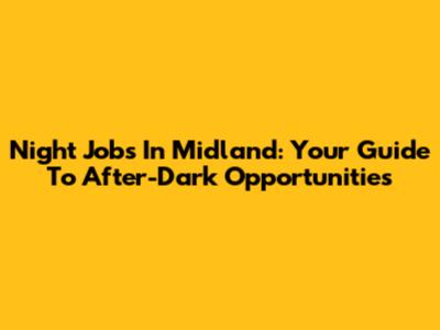 Night Jobs In Midland: Your Guide To After-Dark Opportunities