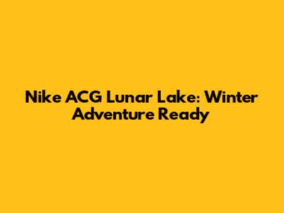 Nike ACG Lunar Lake: Winter Adventure Ready