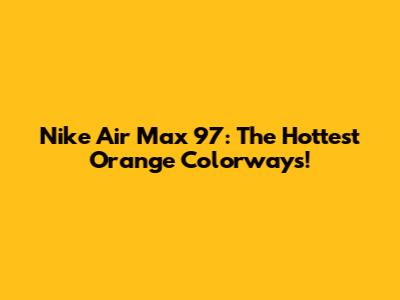 Nike Air Max 97: The Hottest Orange Colorways!