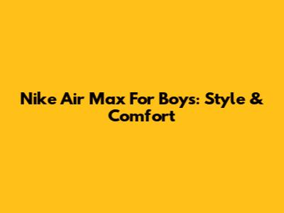 Nike Air Max For Boys: Style & Comfort