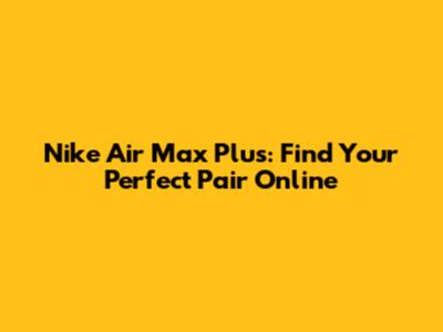 Nike Air Max Plus: Find Your Perfect Pair Online