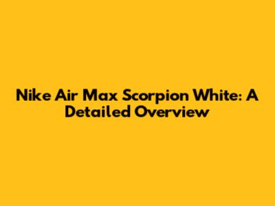 Nike Air Max Scorpion White: A Detailed Overview
