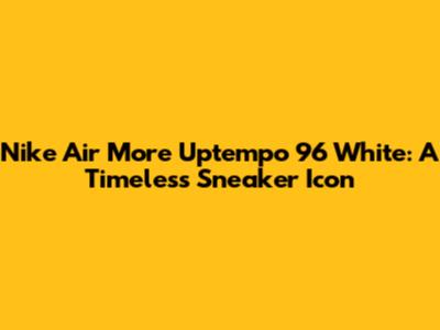 Nike Air More Uptempo '96 White: A Timeless Sneaker Icon