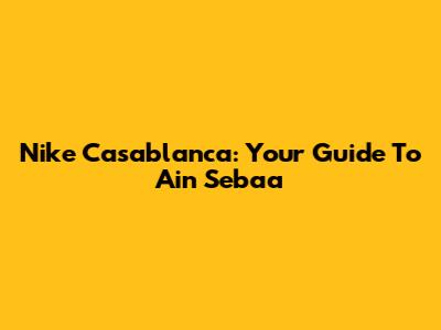 Nike Casablanca: Your Guide To Ain Sebaa