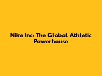 Nike Inc: The Global Athletic Powerhouse