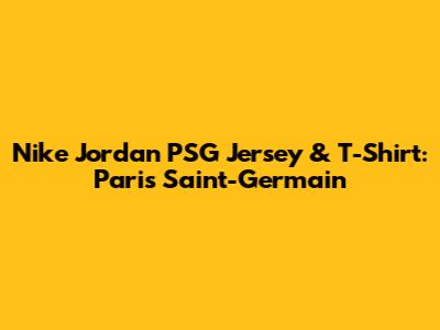 Nike Jordan PSG Jersey & T-Shirt: Paris Saint-Germain