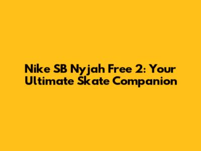 Nike SB Nyjah Free 2: Your Ultimate Skate Companion