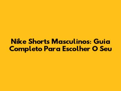 Nike Shorts Masculinos: Guia Completo Para Escolher O Seu