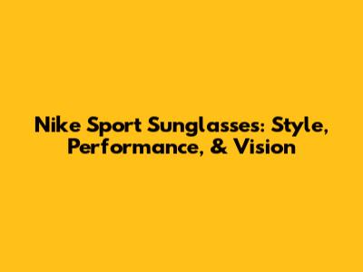 Nike Sport Sunglasses: Style, Performance, & Vision