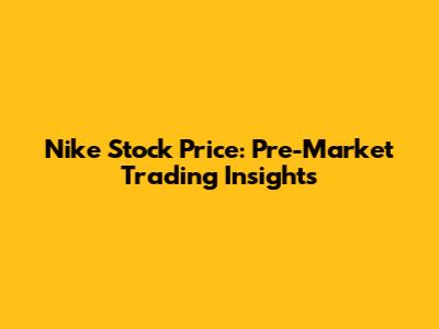 Nike Stock Price: Pre-Market Trading Insights
