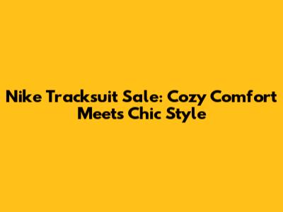 Nike Tracksuit Sale: Cozy Comfort Meets Chic Style