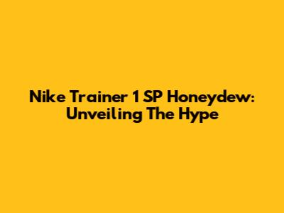 Nike Trainer 1 SP Honeydew: Unveiling The Hype