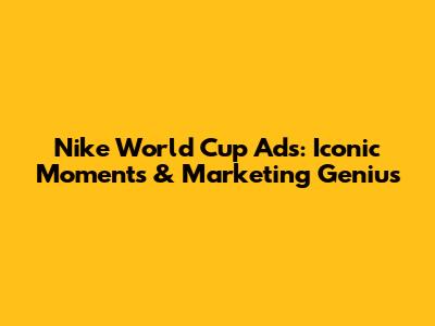 Nike World Cup Ads: Iconic Moments & Marketing Genius