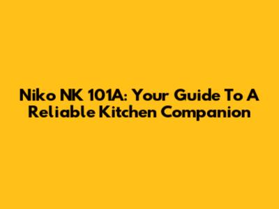 Niko NK 101A: Your Guide To A Reliable Kitchen Companion