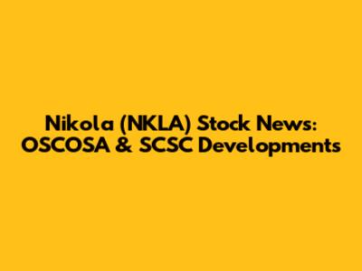 Nikola (NKLA) Stock News: OSCOSA & SCSC Developments