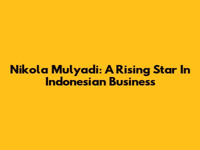 Nikola Mulyadi: A Rising Star In Indonesian Business