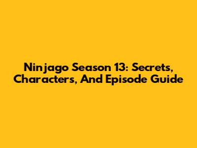 Ninjago Season 13: Secrets, Characters, And Episode Guide