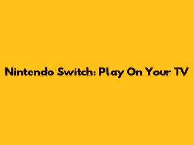 Nintendo Switch: Play On Your TV