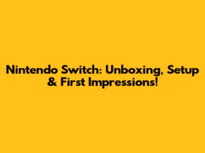 Nintendo Switch: Unboxing, Setup & First Impressions!