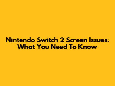 Nintendo Switch 2 Screen Issues: What You Need To Know
