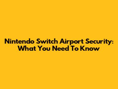 Nintendo Switch Airport Security: What You Need To Know