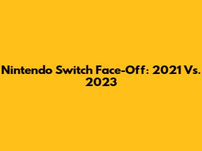 Nintendo Switch Face-Off: 2021 Vs. 2023