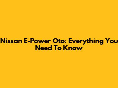Nissan E-Power Oto: Everything You Need To Know