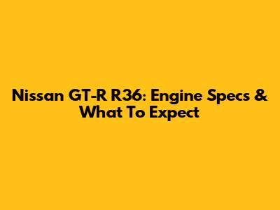 Nissan GT-R R36: Engine Specs & What To Expect