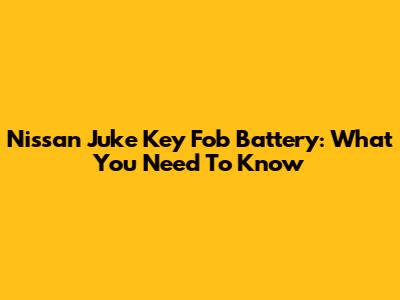 Nissan Juke Key Fob Battery: What You Need To Know