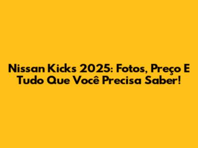Nissan Kicks 2025: Fotos, Preço E Tudo Que Você Precisa Saber!