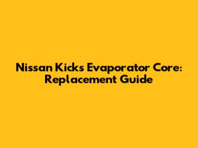 Nissan Kicks Evaporator Core: Replacement Guide