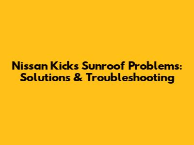 Nissan Kicks Sunroof Problems: Solutions & Troubleshooting