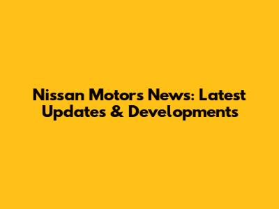 Nissan Motors News: Latest Updates & Developments