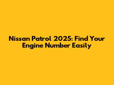 Nissan Patrol 2025: Find Your Engine Number Easily