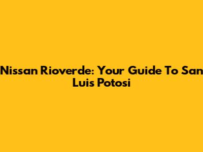 Nissan Rioverde: Your Guide To San Luis Potosi