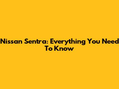 Nissan Sentra: Everything You Need To Know