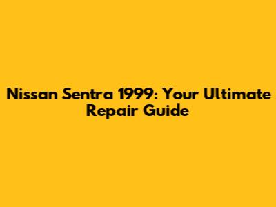 Nissan Sentra 1999: Your Ultimate Repair Guide