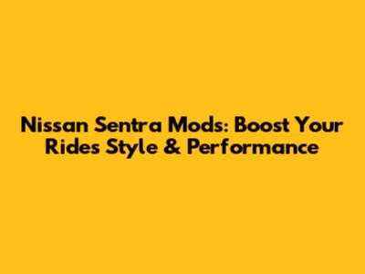 Nissan Sentra Mods: Boost Your Ride's Style & Performance