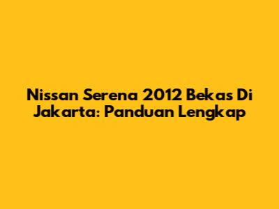 Nissan Serena 2012 Bekas Di Jakarta: Panduan Lengkap