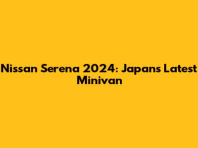 Nissan Serena 2024: Japan's Latest Minivan