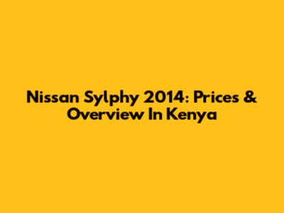 Nissan Sylphy 2014: Prices & Overview In Kenya