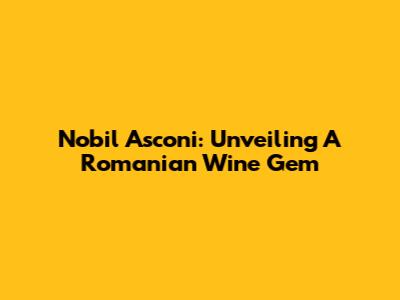 Nobil Asconi: Unveiling A Romanian Wine Gem