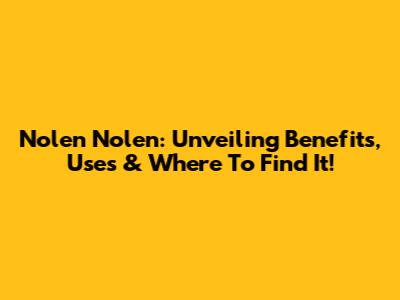 Nolen Nolen: Unveiling Benefits, Uses & Where To Find It!