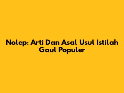 Nolep: Arti Dan Asal Usul Istilah Gaul Populer